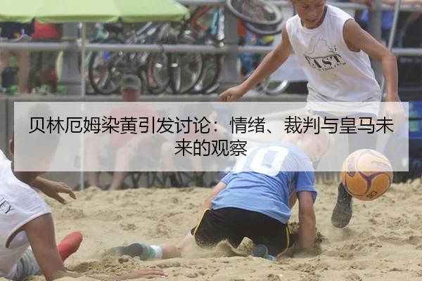 贝林厄姆染黄引发讨论：情绪、裁判与皇马未来的观察