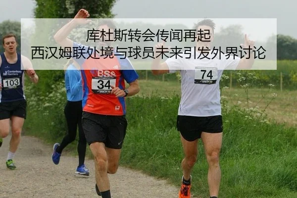 库杜斯转会传闻再起 西汉姆联处境与球员未来引发外界讨论