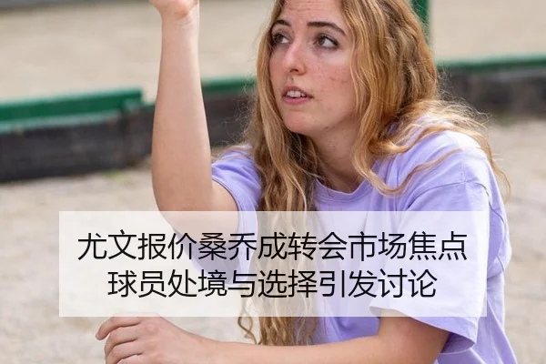 尤文报价桑乔成转会市场焦点 球员处境与选择引发讨论
